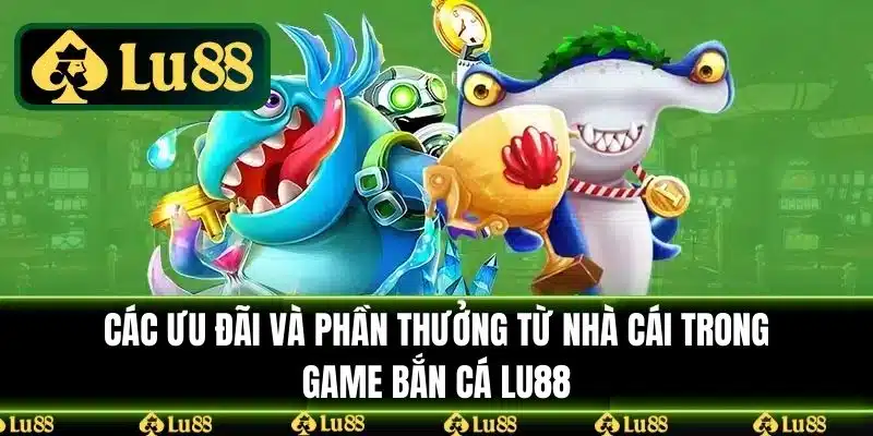 Các ưu đãi và phần thưởng từ nhà cái trong game bắn cá LU88