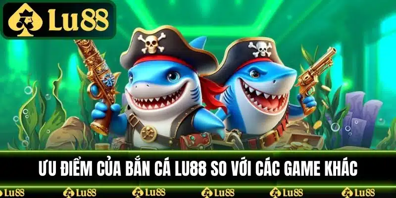 Ưu điểm của bắn cá LU88 so với các game khác