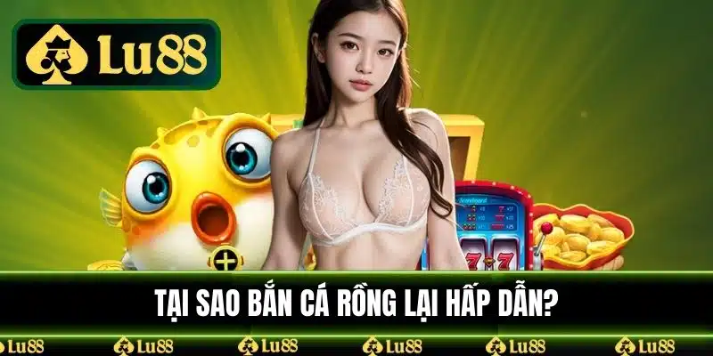 Tại sao bắn cá rồng lại hấp dẫn?