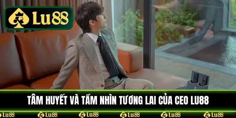 Tâm huyết và tầm nhìn tương lai của CEO LU88