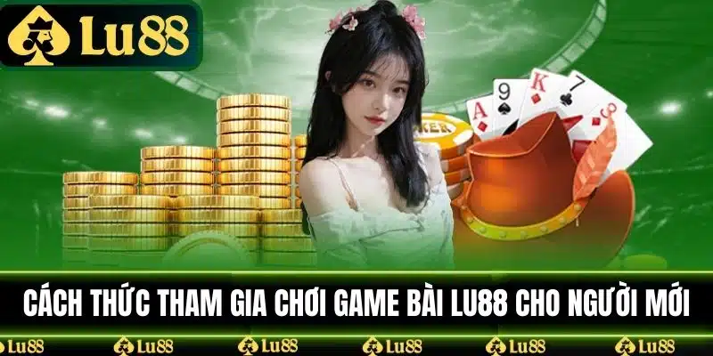 Cách thức tham gia chơi game bài LU88 cho người mới