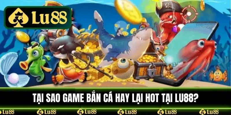 Tại sao game bắn cá hay lại hot tại LU88?