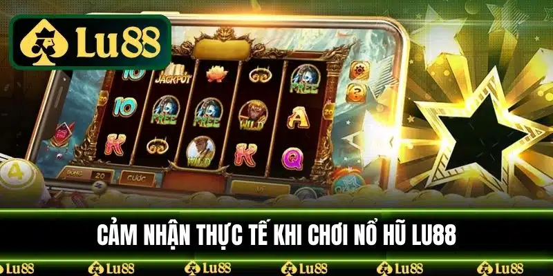 Cảm Nhận Thực Tế Khi Chơi Nổ Hũ LU88