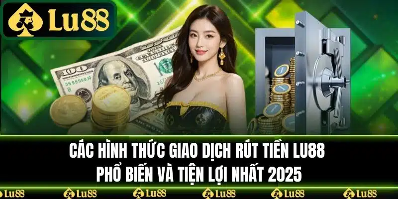 Các hình thức giao dịch Rút Tiền LU88 phổ biến và tiện lợi nhất 2025